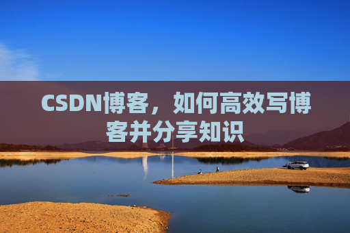 CSDN博客，如何高效写博客并分享知识